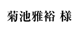 菊池雅裕 様